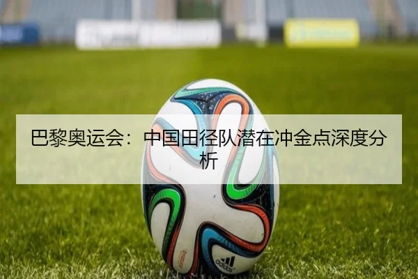 巴黎奥运会：中国田径队潜在冲金点深度分析