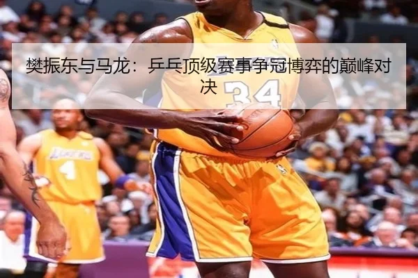 樊振东与马龙：乒乓顶级赛事争冠博弈的巅峰对决